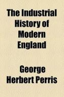 The Industrial History Of Modern England di George Herbert Perris edito da General Books Llc