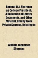 General W.t. Sherman As College President; A Collection Of Letters, Documents, And Other Material, Chiefly From Private Sources, Relating To di William Tecumseh Sherman edito da General Books Llc