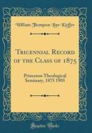 Tricennial Record of the Class of 1875: Princeton Theological Seminary, 1875 1905 (Classic Reprint) di William Thompson Linn Kieffer edito da Forgotten Books
