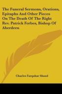 The Funeral Sermons, Orations, Epitaphs And Other Pieces On The Death Of The Right Rev. Patrick Forbes, Bishop Of Aberdeen di Charles Farquhar Shand edito da Kessinger Publishing, Llc