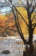 Beyond My Father's Farm di George J. Zeller edito da Infinity Publishing.com
