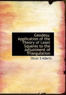 Geodesy. Application Of The Theory Of Least Squares To The Adjustment Of Triangulation di Oscar S Adams edito da Bibliolife