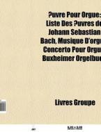 Ã¯Â¿Â½uvre Pour Orgue: Liste Des Ã¯Â¿Â½uvres De Johann Sebastian Bach, Musique D'orgue, Concerto Pour Orgue, Buxheimer Orgelbuch di Source Wikipedia edito da Books Llc
