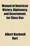 Manual Of American History, Diplomacy, And Government, For Class Use di Albert Bushnell Hart edito da General Books Llc