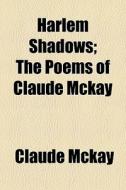 Harlem Shadows; The Poems Of Claude Mckay di Claude Mckay edito da General Books Llc