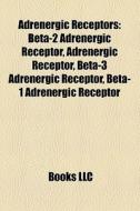 Adrenergic Receptors: Beta-2 Adrenergic Receptor, Adrenergic Receptor, Beta-3 Adrenergic Receptor, Beta-1 Adrenergic Receptor di Source Wikipedia edito da Books Llc