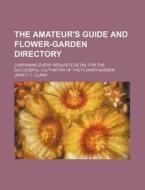 The Amateur's Guide and Flower-Garden Directory; Containing Every Requisite Detail for the Successful Cultivation of the Flower-Garden di John T. C. Clark edito da Rarebooksclub.com
