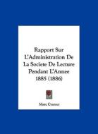 Rapport Sur L'Administration de La Societe de Lecture Pendant L'Annee 1885 (1886) di Marc Cramer edito da Kessinger Publishing