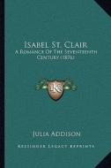 Isabel St. Clair: A Romance of the Seventeenth Century (1876) di Julia Addison edito da Kessinger Publishing