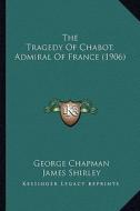 The Tragedy of Chabot, Admiral of France (1906) di George Chapman, James Shirley edito da Kessinger Publishing