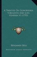 A Treatise on Gonorrhea Virulenta and Lues Venerea V1 (1793) di Benjamin Bell edito da Kessinger Publishing