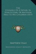 The Counsels of a Father, in Four Letters, of Matthew Hale to His Children (1817) di Matthew Hale edito da Kessinger Publishing