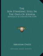 The Sun Standing Still in the Days of Joshua: Rationally Accounted for (1739) di Abraham Oakes edito da Kessinger Publishing