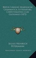 Brevis Linguae Armeniacae Grammatica, Litteratura, Chrestomathia Cum Glossario (1872) di Julius Heinrich Petermann edito da Kessinger Publishing