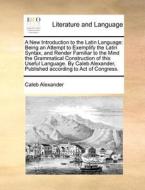 A New Introduction To The Latin Language di Caleb Alexander edito da Gale Ecco, Print Editions