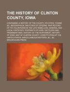 The History Of Clinton County, Iowa; Containing A History Of The County, Its Cities, Towns &c., Biographical Sketches Of Citizens, War Record Of Its V di Brookhaven Press edito da Rarebooksclub.com