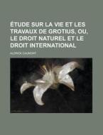Etude Sur La Vie Et Les Travaux De Grotius, Ou, Le Droit Naturel Et Le Droit International di Aldrick Caumont edito da Rarebooksclub.com