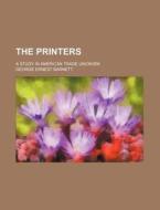 The Printers; A Study in American Trade Unionism di George Ernest Barnett edito da Rarebooksclub.com