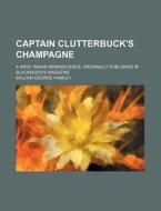 Captain Clutterbuck's Champagne; A West Indian Reminiscence, Originally Published in Blackwood's Magazine di William George Hamley edito da Rarebooksclub.com