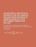 An  Historical and Critical Review of the Civil Wars in Ireland from the Reign of Queen Elizabeth to the Settlement Under King William; With the State di John Curry edito da Rarebooksclub.com