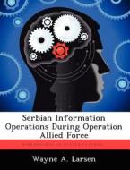 Serbian Information Operations During Operation Allied Force di Wayne A Larsen edito da Biblioscholar