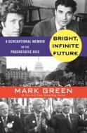 Bright, Infinite Future: A Generational Memoir on the Rise of Progressive Patriotism di Mark Green edito da St. Martin's Press