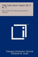 The Life and Times of T. N. T.: The Story of Thomas Nicholls Taylor di Thomas Sterling Taylor edito da Literary Licensing, LLC