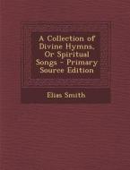 A Collection of Divine Hymns, or Spiritual Songs di Elias Smith edito da Nabu Press