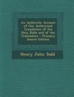 An Authentic Account of Our Authorized Translation of the Holy Bible and of the Translators - Primary Source Edition di Henry John Todd edito da Nabu Press