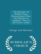 The Remains Of William Penn di George Leib Harrison edito da Scholar's Choice
