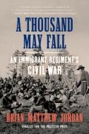 A Thousand May Fall: An Immigrant Regiment's Civil War di Brian Matthew Jordan edito da LIVERIGHT PUB CORP