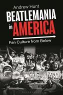 Beatlemania in America: Fan Culture from Below di Andrew Hunt edito da BLOOMSBURY ACADEMIC