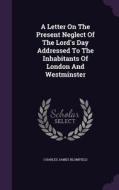 A Letter On The Present Neglect Of The Lord's Day Addressed To The Inhabitants Of London And Westminster di Charles James Blomfield edito da Palala Press