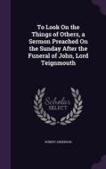 To Look On The Things Of Others, A Sermon Preached On The Sunday After The Funeral Of John, Lord Teignmouth di Robert Anderson edito da Palala Press