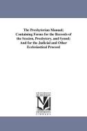 The Presbyterian Manual; Containing Forms for the Records of the Session, Presbytery, and Synod; And for the Judicial an di Presbyterian Church in the U. S. a. Boar edito da UNIV OF MICHIGAN PR