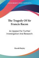 The Tragedy Of Sir Francis Bacon: An Appeal For Further Investigation And Research di Harold Bayley edito da Kessinger Publishing, Llc