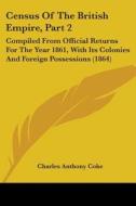 Census Of The British Empire, Part 2: Compiled From Official Returns For The Year 1861, With Its Colonies And Foreign Possessions (1864) di Charles Anthony Coke edito da Kessinger Publishing, Llc