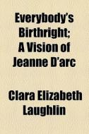 Everybody's Birthright; A Vision Of Jeanne D'arc di Clara Elizabeth Laughlin edito da General Books Llc