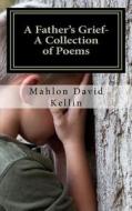 A Father's Grief- A Collection of Poems di Mahlon David Kellin edito da Createspace
