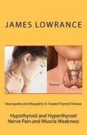 Neuropathy and Myopathy in Treated Thyroid Disease: Hypothyroid and Hyperthyoid Nerve Pain and Muscle Weakness di James M. Lowrance edito da Createspace
