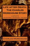 Life After Death: The Charles Morehouse Story di Charles J. Morehouse edito da Createspace