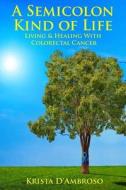 A Semicolon Kind of Life: Living & Healing with Colorectal Cancer di Krista D'Ambroso edito da Createspace
