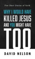 Why I Would Have Killed Jesus and You Might Have Too di David Nelson edito da Resource Publications