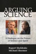 Arguing Science: A Dialogue on the Future of Science and Spirit di Rupert Sheldrake, Michael Shermer edito da MONKFISH BOOK PUB CO