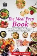 The Meal Prep Book: The 101 Recipe Cookbook for Beginners to Clean Eating and Staying Healthy. (Meal Planning, Low Carb Diet, Plan Ahead M di Amanda S. Kennedy edito da Createspace Independent Publishing Platform