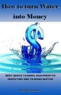 How to Turn Water Into Money: Best Ways to Make High Profits Investing and Trading Water di Mar Ketmaker edito da Createspace Independent Publishing Platform