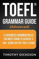 TOEFL Grammar Guide (Advanced): 15 Advanced Grammar Rules You Must Know to Achieve a 100+ Score on the TOEFL Exam! di Timothy Dickeson edito da Createspace Independent Publishing Platform
