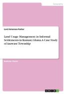Land Usage Management in Informal Settlements in Kumasi, Ghana. A Case Study of Asawase Township di Lord Amonoo-Parker edito da GRIN Verlag
