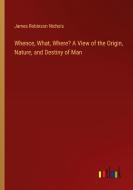 Whence, What, Where? A View of the Origin, Nature, and Destiny of Man di James Robinson Nichols edito da Outlook Verlag