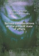 Serious Considerations On The Present State Of Affairs di John Carteret, William Pulteney edito da Book On Demand Ltd.